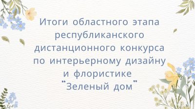 Итоги областного этапа республиканского дистанционного конкурса по интерьерному дизайну и флористике “Зеленый дом”