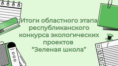 Итоги областного этапа республиканского конкурса исследовательских проектов “Зеленая школа”