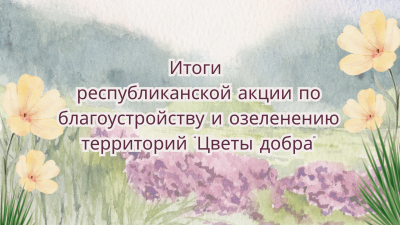 Итоги республиканской акции по озеленению и благоустройству территорий “Цветы добра”